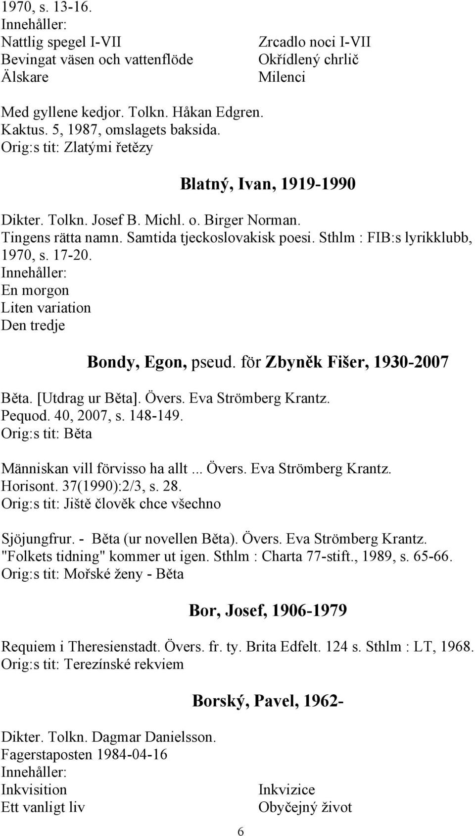 En morgon Liten variation Den tredje Bondy, Egon, pseud. för Zbyněk Fišer, 1930-2007 Běta. [Utdrag ur Běta]. Övers. Eva Strömberg Krantz. Pequod. 40, 2007, s. 148-149.