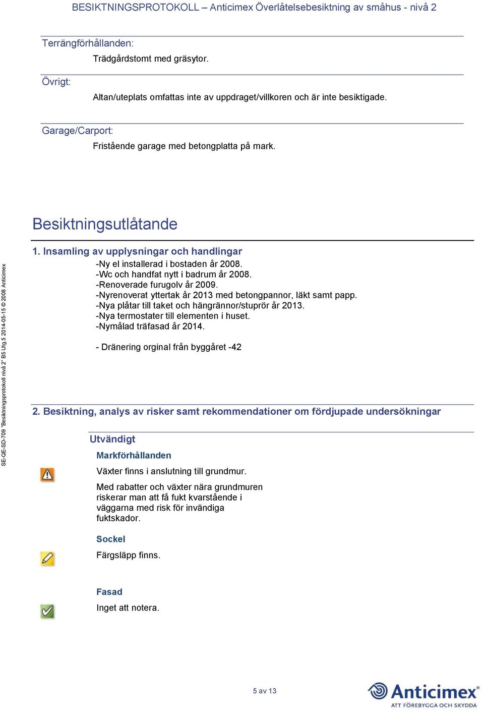 -Nyrenoverat yttertak år 2013 med betongpannor, läkt samt papp. -Nya plåtar till taket och hängrännor/stuprör år 2013. -Nya termostater till elementen i huset. -Nymålad träfasad år 2014.