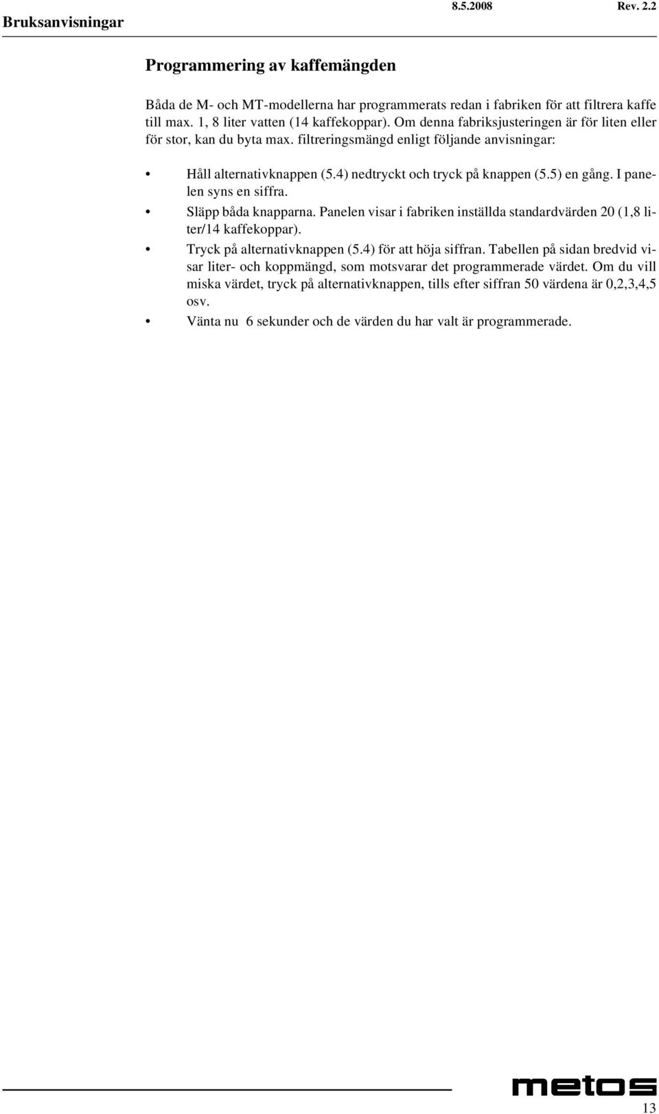 I panelen syns en siffra. Släpp båda knapparna. Panelen visar i fabriken inställda standardvärden 20 (1,8 liter/14 kaffekoppar). Tryck på alternativknappen (5.4) för att höja siffran.