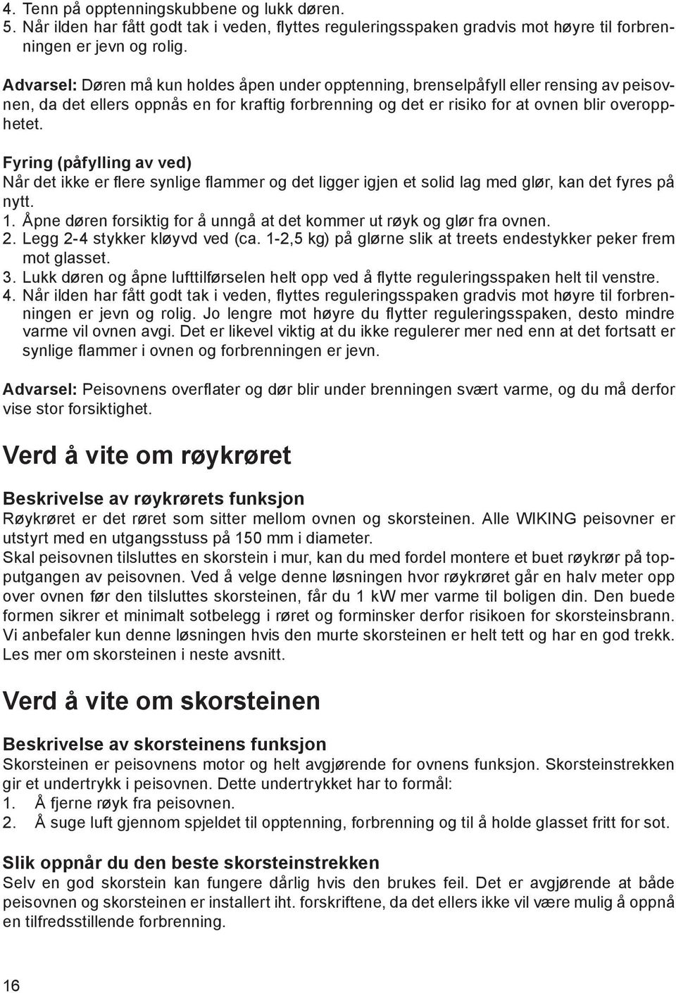 Fyring (påfylling av ved) Når det ikke er flere synlige flammer og det ligger igjen et solid lag med glør, kan det fyres på nytt. 1.