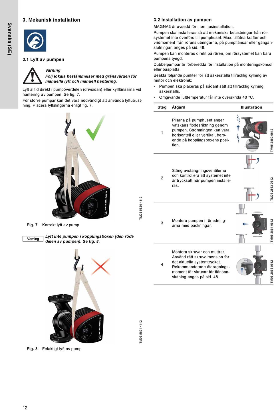 Placera lyftslingorna enligt fig. 7. 3.2 Installation av pumpen MAGNA3 är avsedd för inomhusinstallation.