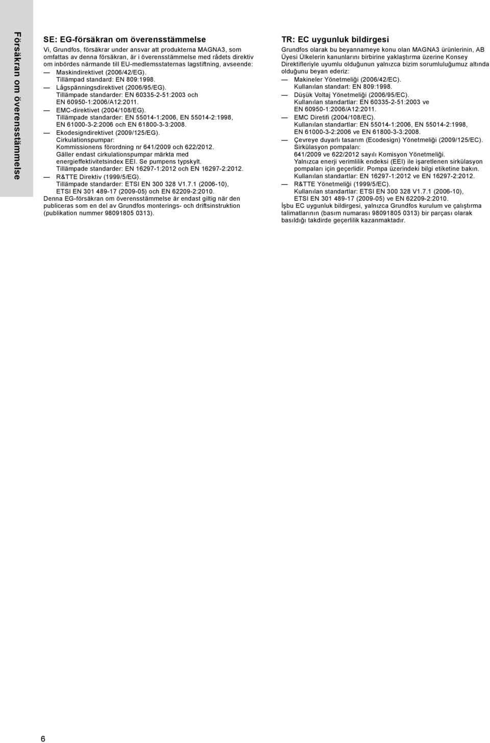Tillämpade standarder: EN 60335-2-51:2003 och EN 60950-1:2006/A12:2011. EMC-direktivet (2004/108/EG). Tillämpade standarder: EN 55014-1:2006, EN 55014-2:1998, EN 61000-3-2:2006 och EN 61800-3-3:2008.