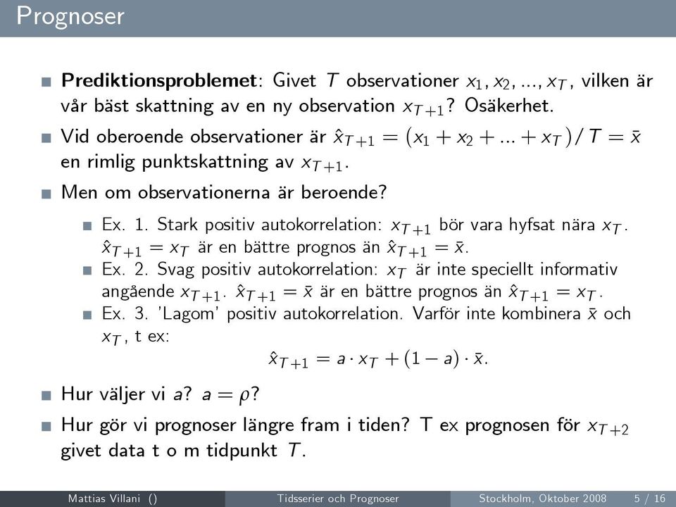 ˆx T +1 = x T är en bättre prognos än ˆx T +1 = x. Ex. 2. Svag positiv autokorrelation: x T är inte speciellt informativ angående x T +1. ˆx T +1 = x är en bättre prognos än ˆx T +1 = x T. Ex. 3.