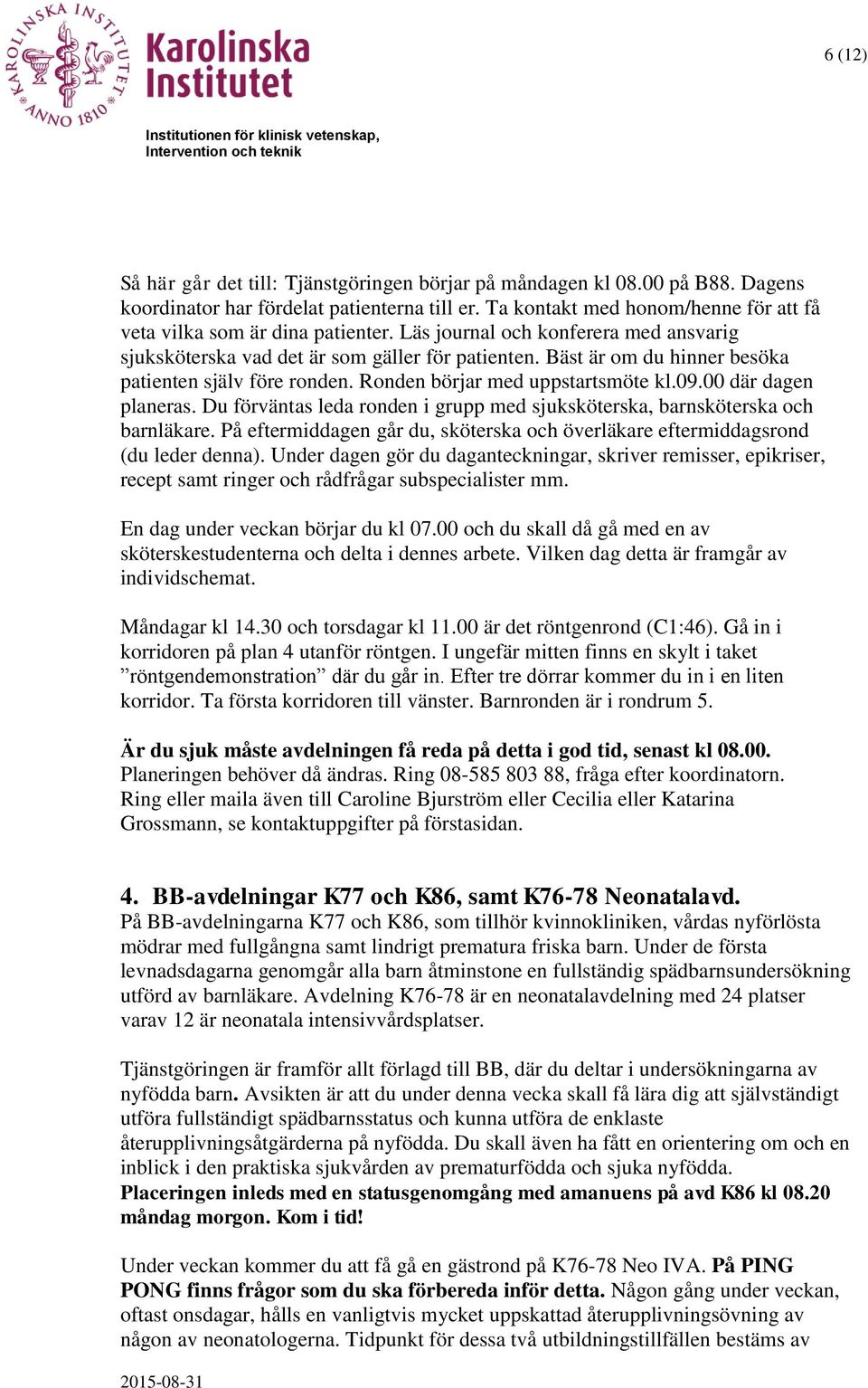 Bäst är om du hinner besöka patienten själv före ronden. Ronden börjar med uppstartsmöte kl.09.00 där dagen planeras. Du förväntas leda ronden i grupp med sjuksköterska, barnsköterska och barnläkare.