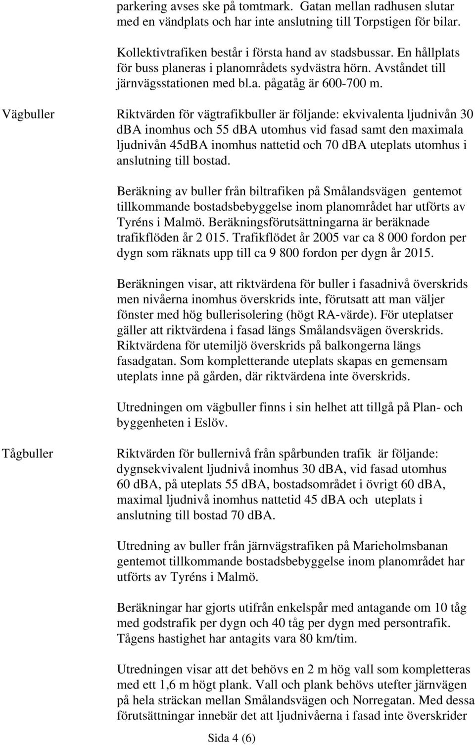 Vägbuller Riktvärden för vägtrafikbuller är följande: ekvivalenta ljudnivån 30 dba inomhus och 55 dba utomhus vid fasad samt den maximala ljudnivån 45dBA inomhus nattetid och 70 dba uteplats utomhus