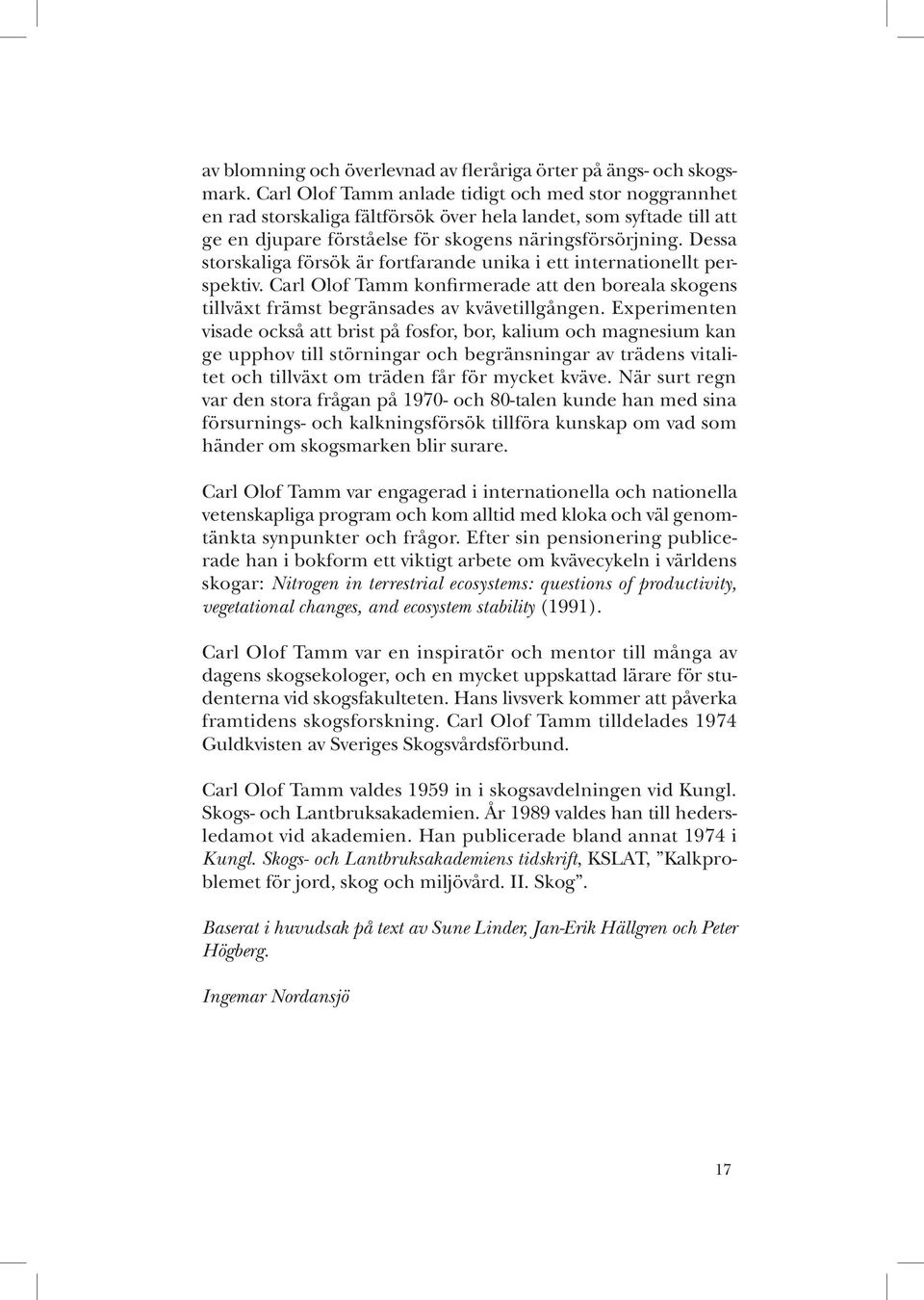 Dessa storskaliga försök är fortfarande unika i ett internationellt perspektiv. Carl Olof Tamm konfirmerade att den boreala skogens tillväxt främst begränsades av kvävetillgången.