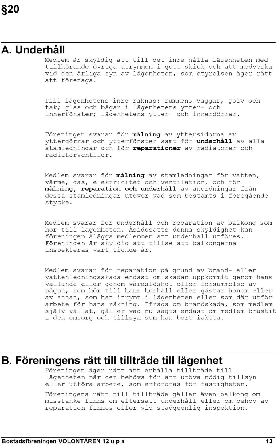 Föreningen svarar för målning av yttersidorna av ytterdörrar och ytterfönster samt för underhåll av alla stamledningar och för reparationer av radiatorer och radiatorventiler.