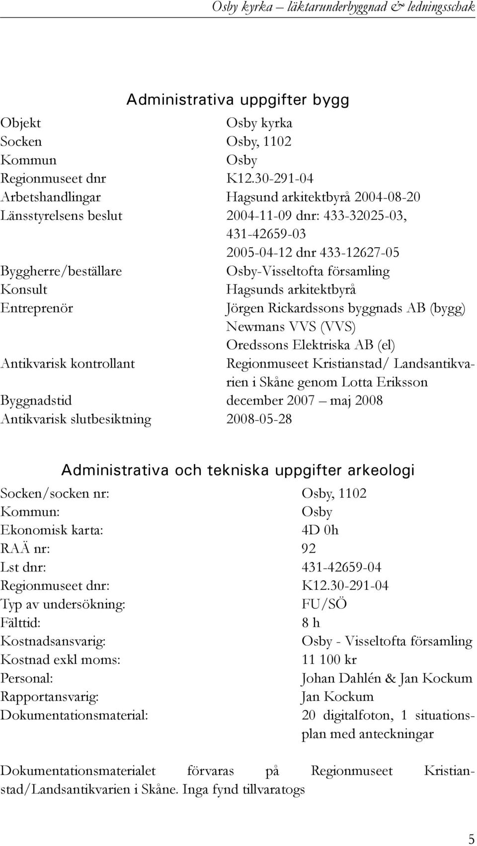 församling Konsult Hagsunds arkitektbyrå Entreprenör Jörgen Rickardssons byggnads AB (bygg) Newmans VVS (VVS) Oredssons Elektriska AB (el) Antikvarisk kontrollant Regionmuseet Kristianstad/