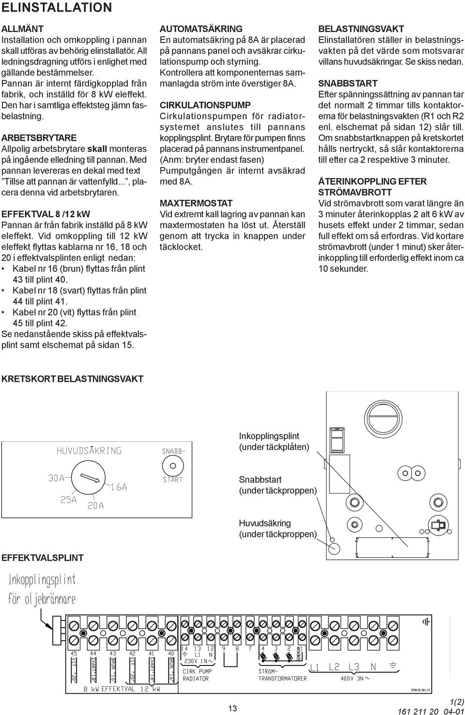 ARBETSBRYTARE Allpolig arbetsbrytare skall monteras på ingående elledning till pannan. Med pannan levereras en dekal med text Tillse att pannan är vattenfylld..., placera denna vid arbetsbrytaren.