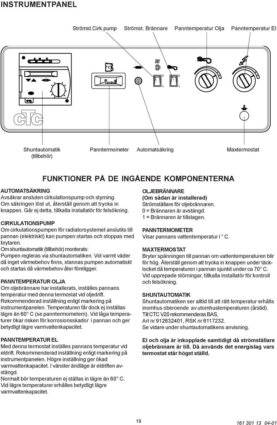 cirkulationspump och styrning. Om säkringen löst ut, återställ genom att trycka in knappen. Går ej detta, tillkalla installatör för felsökning.