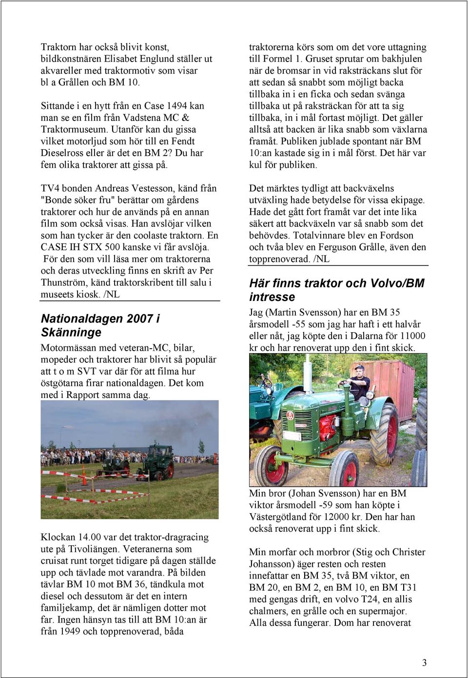 Du har fem olika traktorer att gissa på. TV4 bonden Andreas Vestesson, känd från "Bonde söker fru" berättar om gårdens traktorer och hur de används på en annan film som också visas.