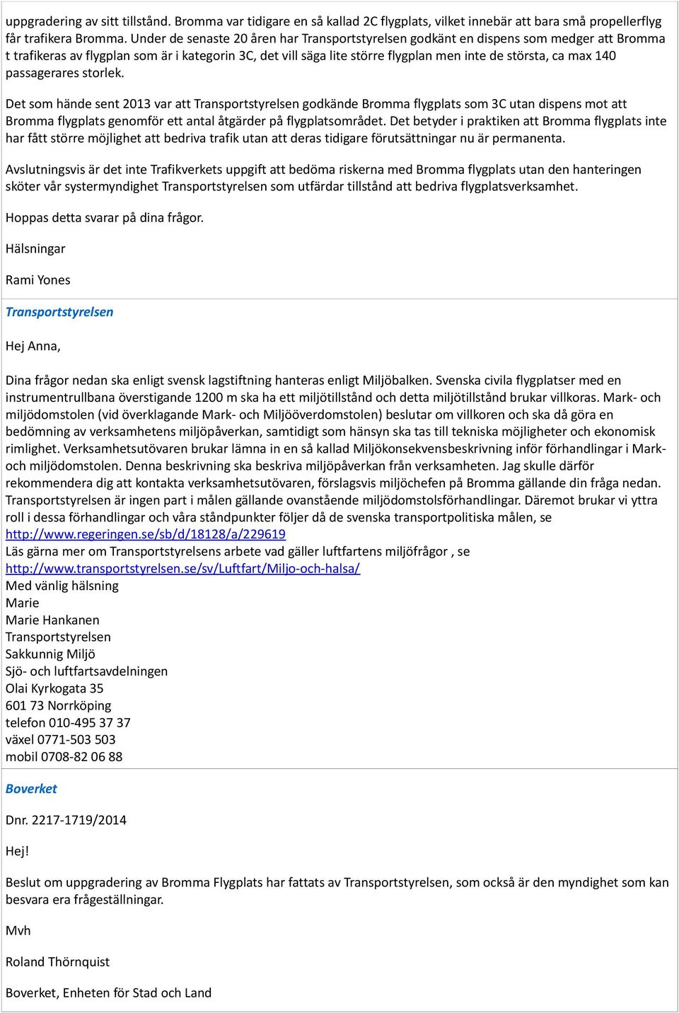 140 passagerares storlek. Det som hände sent 2013 var att Transportstyrelsen godkände Bromma flygplats som 3C utan dispens mot att Bromma flygplats genomför ett antal åtgärder på flygplatsområdet.