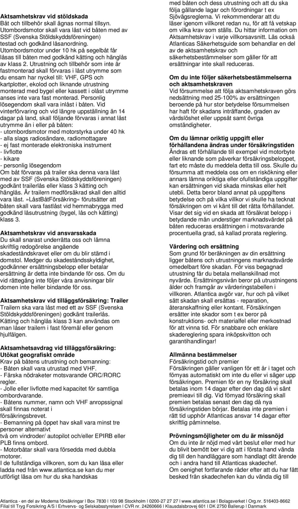 Utrustning och tillbehör som inte är fastmonterad skall förvaras i låst utrymme som du ensam har nyckel till: VHF, GPS och kartplotter, ekolod och liknande utrustning monterad med bygel eller kassett