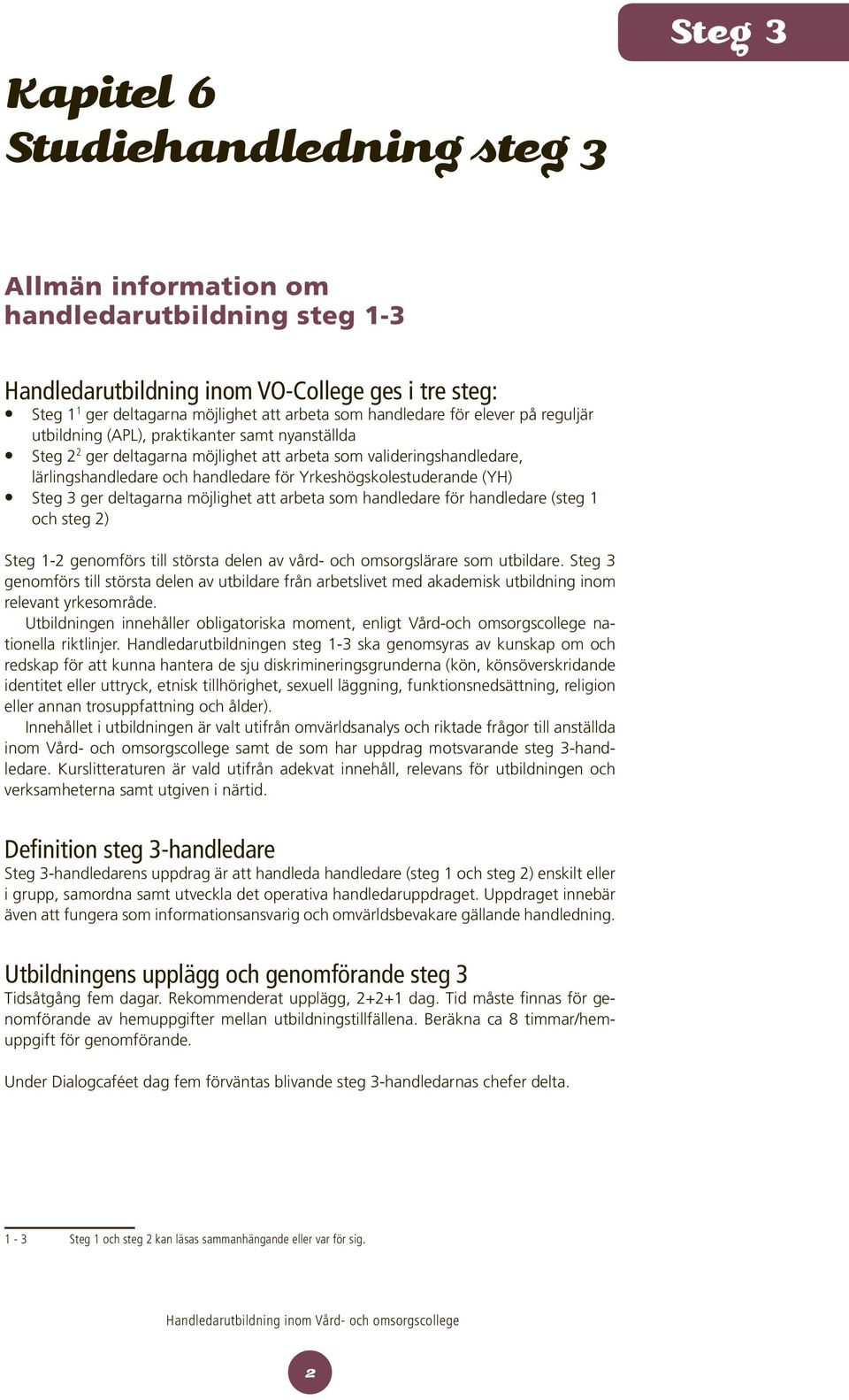 Yrkeshögskolestuderande (YH) Steg 3 ger deltagarna möjlighet att arbeta som handledare för handledare (steg 1 och steg 2) Steg 1-2 genomförs till största delen av vård- och omsorgslärare som