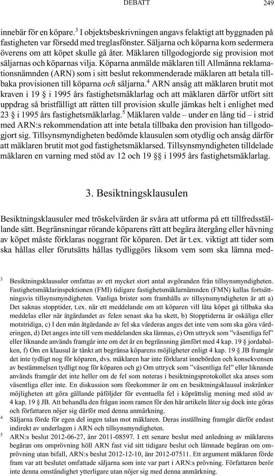 Köparna anmälde mäklaren till Allmänna reklamationsnämnden (ARN) som i sitt beslut rekommenderade mäklaren att betala tillbaka provisionen till köparna och säljarna.