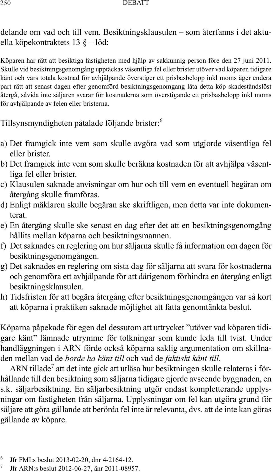 Skulle vid besiktningsgenomgång upptäckas väsentliga fel eller brister utöver vad köparen tidigare känt och vars totala kostnad för avhjälpande överstiger ett prisbasbelopp inkl moms äger endera part