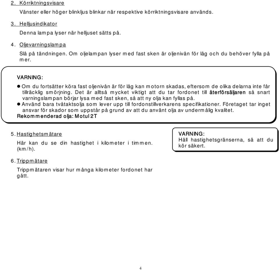 Om du fortsätter köra fast oljenivån är för låg kan motorn skadas, eftersom de olika delarna inte får tillräcklig smörjning.