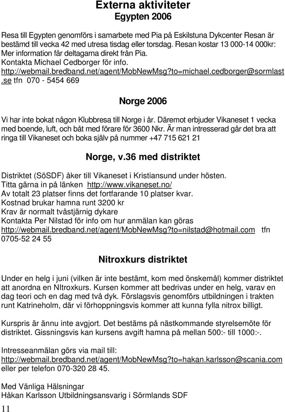 se tfn 070-5454 669 Norge 2006 Vi har inte bokat någon Klubbresa till Norge i år. Däremot erbjuder Vikaneset 1 vecka med boende, luft, och båt med förare för 3600 Nkr.