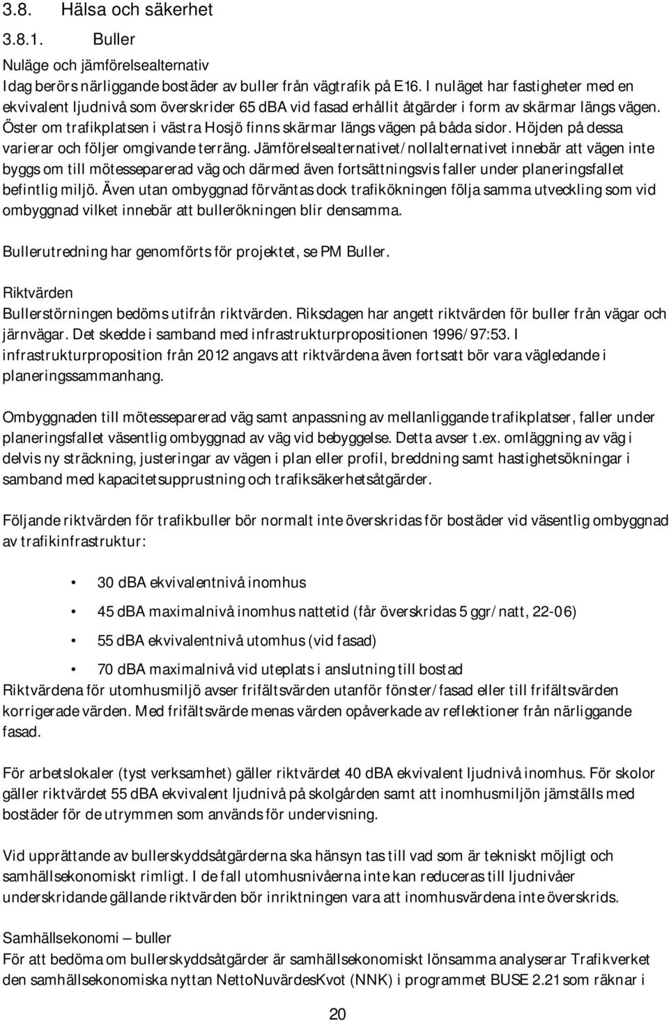 Öster om trafikplatsen i västra Hosjö finns skärmar längs vägen på båda sidor. Höjden på dessa varierar och följer omgivande terräng.