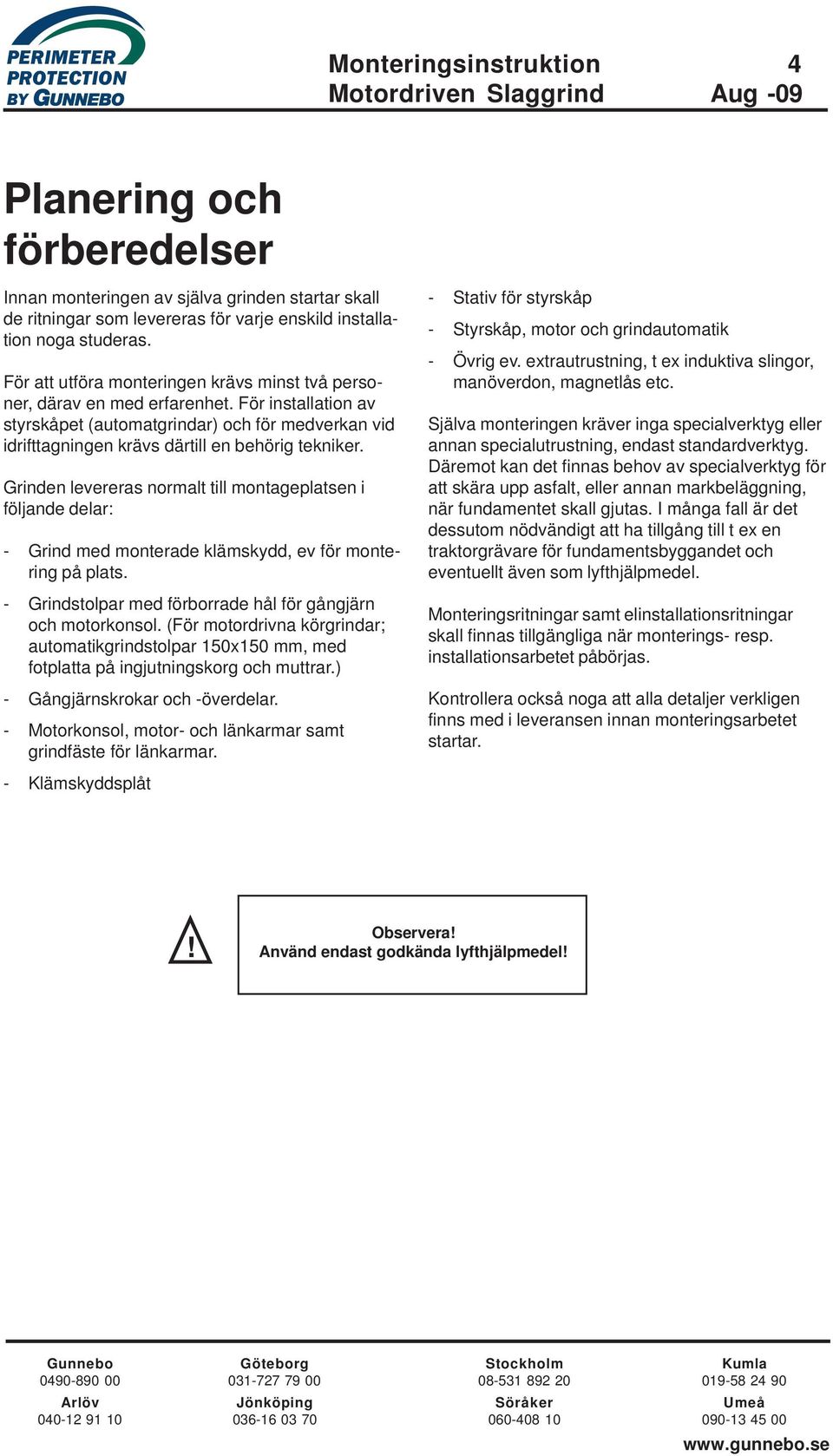 Grinden levereras normalt till montageplatsen i följande delar: - Grind med monterade klämskydd, ev för montering på plats. - Grindstolpar med förborrade hål för gångjärn och motorkonsol.