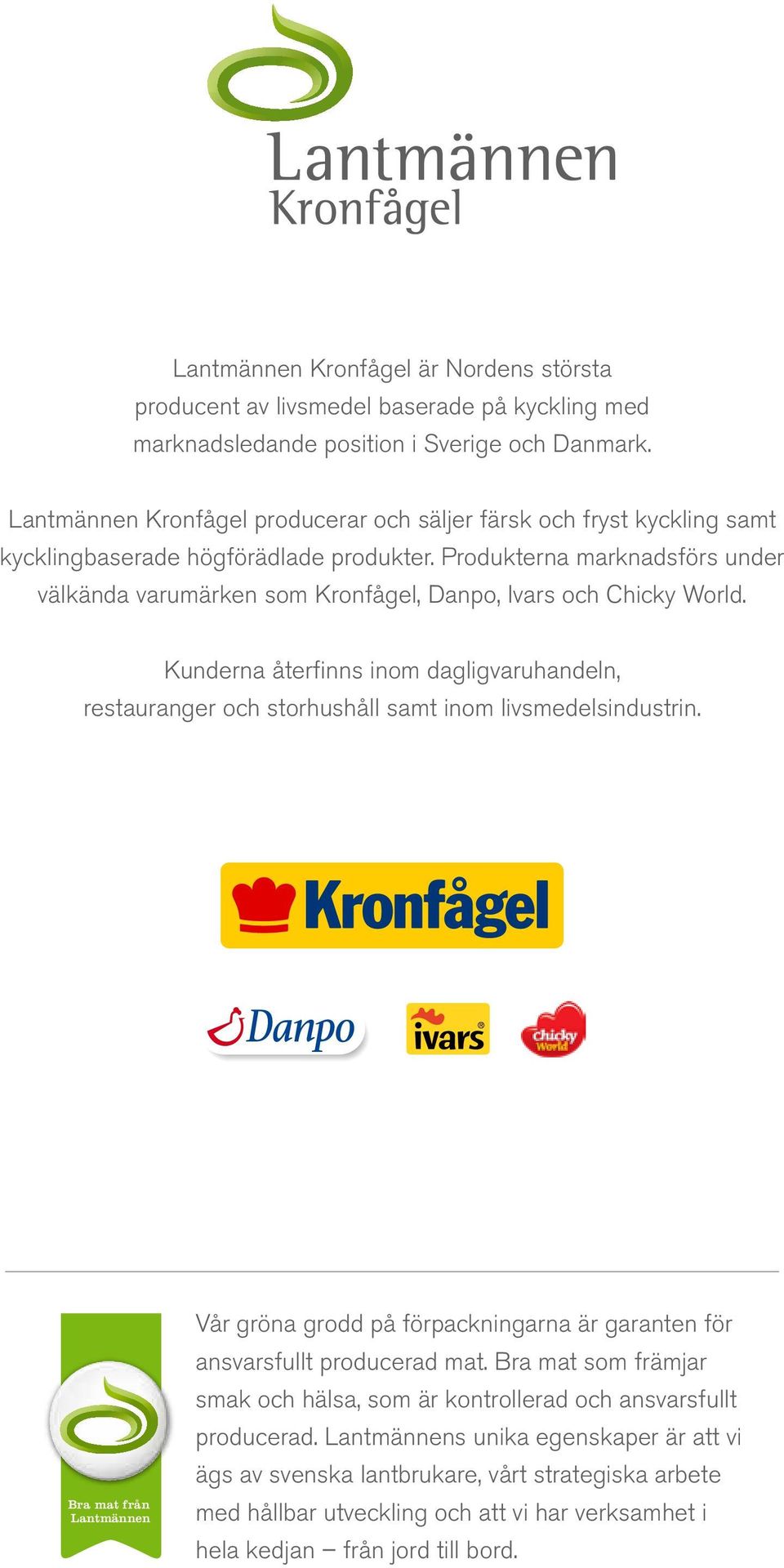 Produkterna marknadsförs under välkända varumärken som Kronfågel, Danpo, Ivars och Chicky World. Kunderna återfinns inom dagligvaruhandeln, restauranger och storhushåll samt inom livsmedelsindustrin.