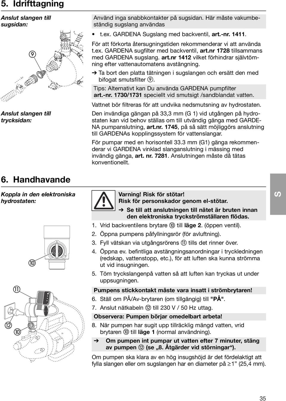 3 mm (G1) gänga rekommenderar vi GARDENA vinklad slanganslutning i mässing med invändig gänga, art. nr. 7281. Anslutningen måste då tätas konventionellt.