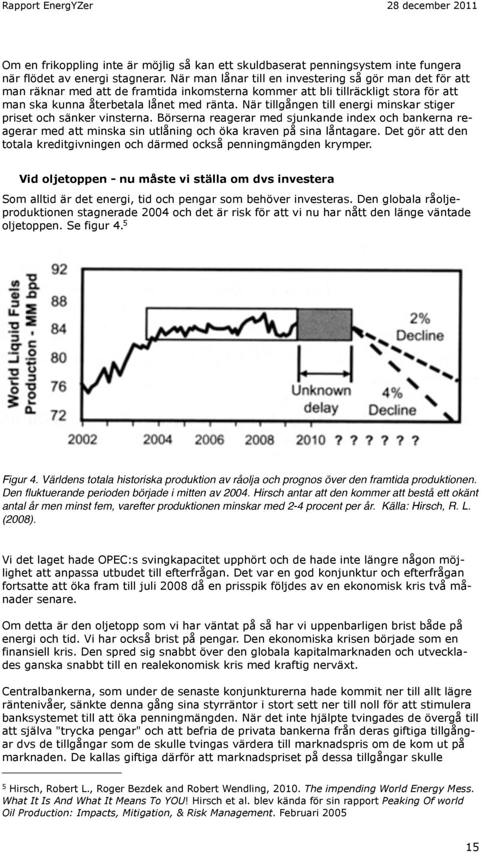 När tillgången till energi minskar stiger priset och sänker vinsterna. Börserna reagerar med sjunkande index och bankerna reagerar med att minska sin utlåning och öka kraven på sina låntagare.