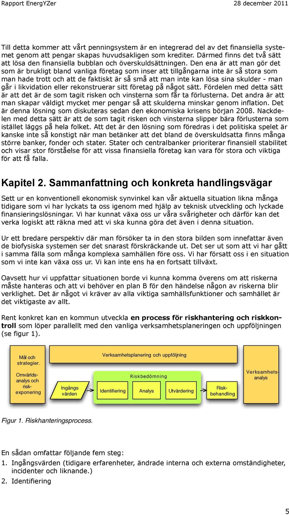 Den ena är att man gör det som är brukligt bland vanliga företag som inser att tillgångarna inte är så stora som man hade trott och att de faktiskt är så små att man inte kan lösa sina skulder - man