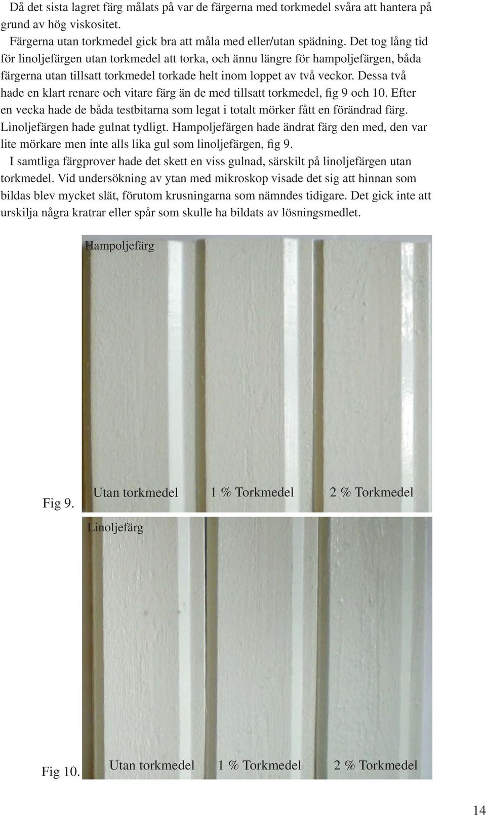 Dessa två hade en klart renare och vitare färg än de med tillsatt torkmedel, fig 9 och 10. Efter en vecka hade de båda testbitarna som legat i totalt mörker fått en förändrad färg.