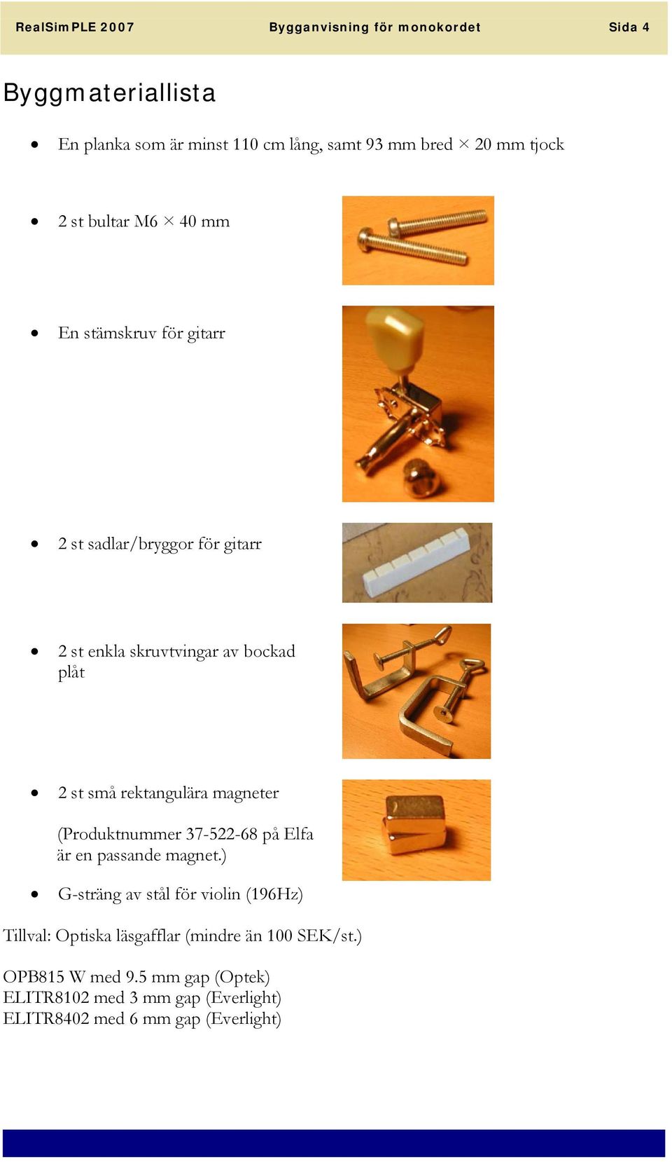 rektangulära magneter (Produktnummer 37-522-68 på Elfa är en passande magnet.