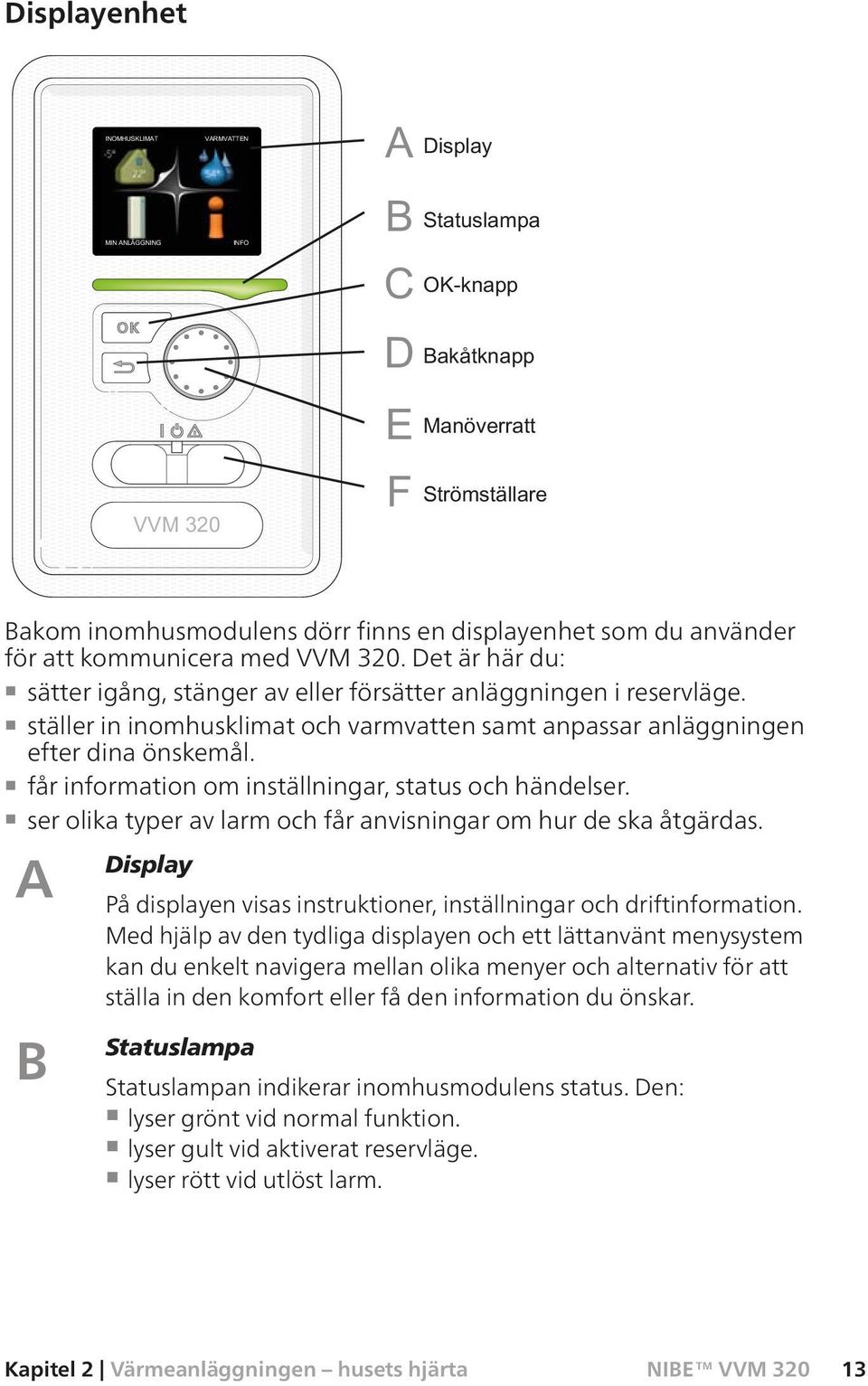 ser olika typer av larm och får anvisningar om hur de ska åtgärdas. A Display På displayen visas instruktioner, inställningar och driftinformation.