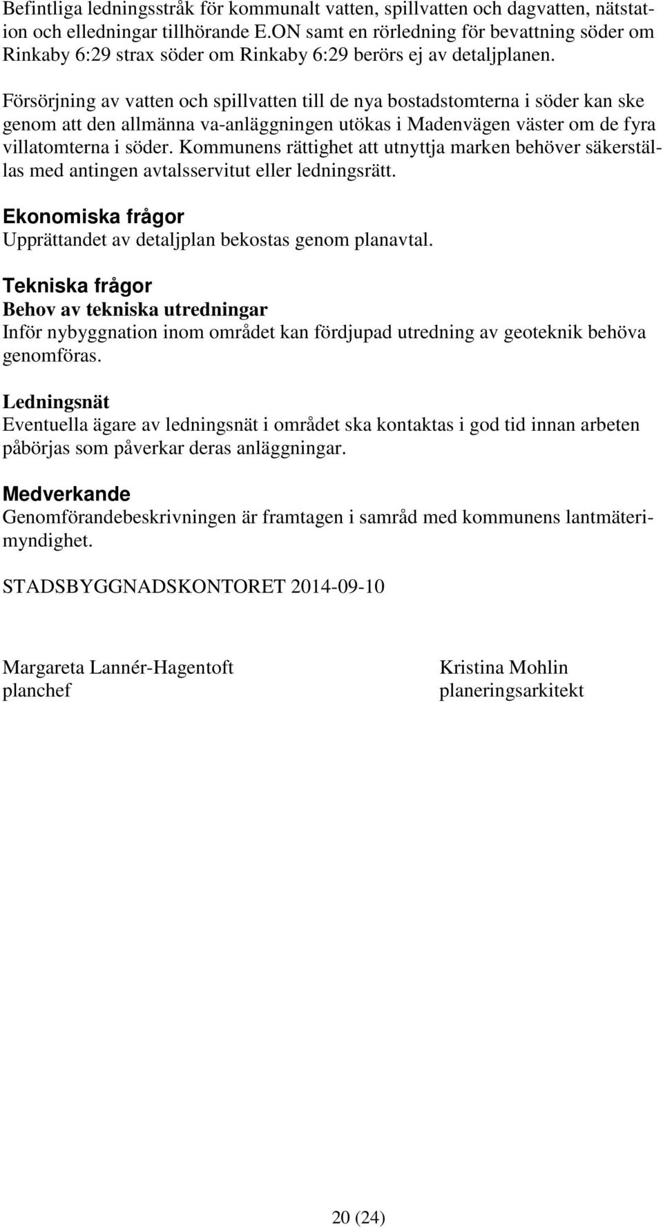 Försörjning av vatten och spillvatten till de nya bostadstomterna i söder kan ske genom att den allmänna va-anläggningen utökas i Madenvägen väster om de fyra villatomterna i söder.