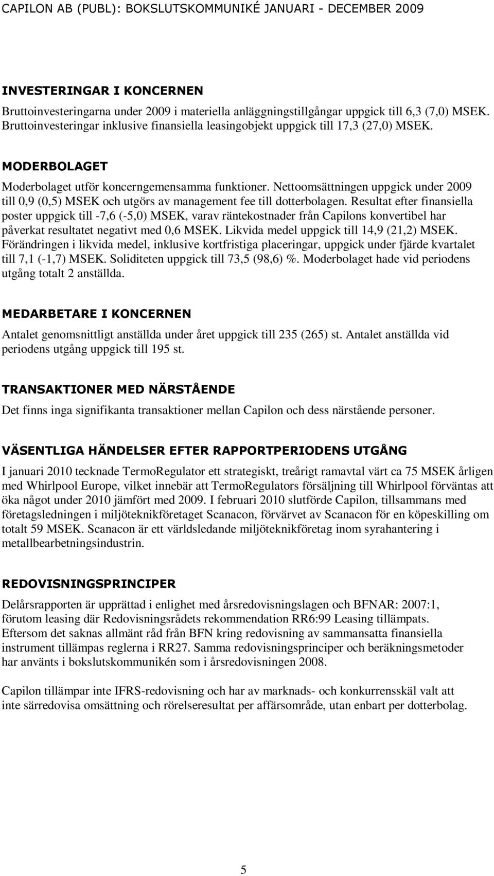 Nettoomsättningen uppgick under till 0,9 (0,5) MSEK och utgörs av management fee till dotterbolagen.