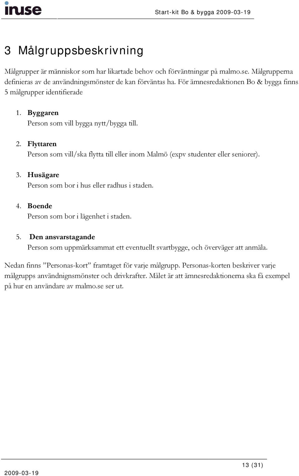 Flyttaren Person som vill/ska flytta till eller inom Malmö (expv studenter eller seniorer). 3. Husägare Person som bor i hus eller radhus i staden. 4. Boende Person som bor i lägenhet i staden. 5.