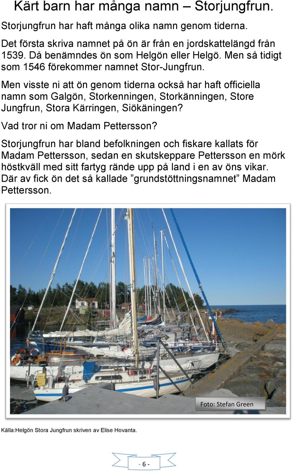 Men visste ni att ön genom tiderna också har haft officiella namn som Galgön, Storkenningen, Storkänningen, Store Jungfrun, Stora Kärringen, Siökäningen? Vad tror ni om Madam Pettersson?