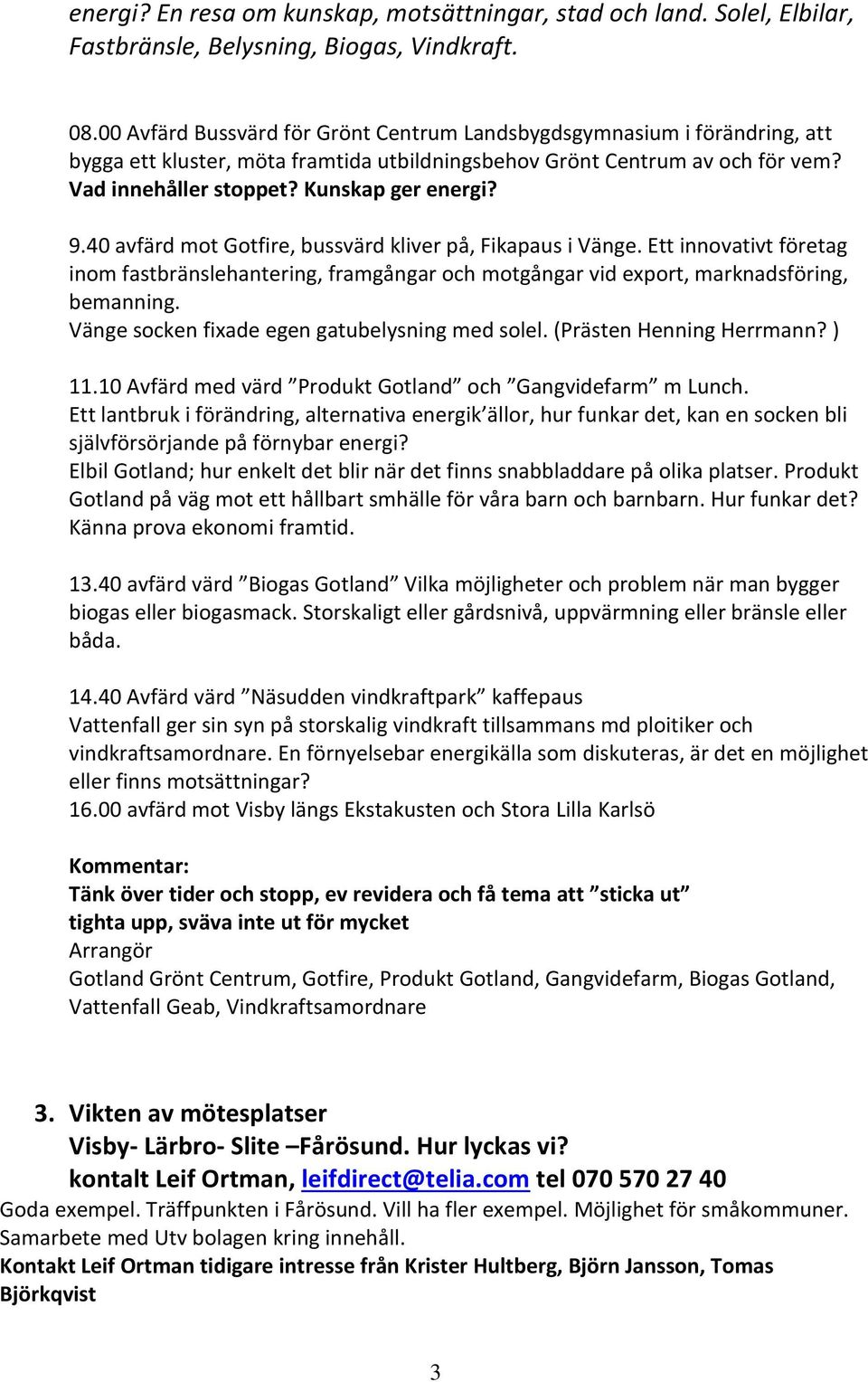 9.40 avfärd mot Gotfire, bussvärd kliver på, Fikapaus i Vänge. Ett innovativt företag inom fastbränslehantering, framgångar och motgångar vid export, marknadsföring, bemanning.