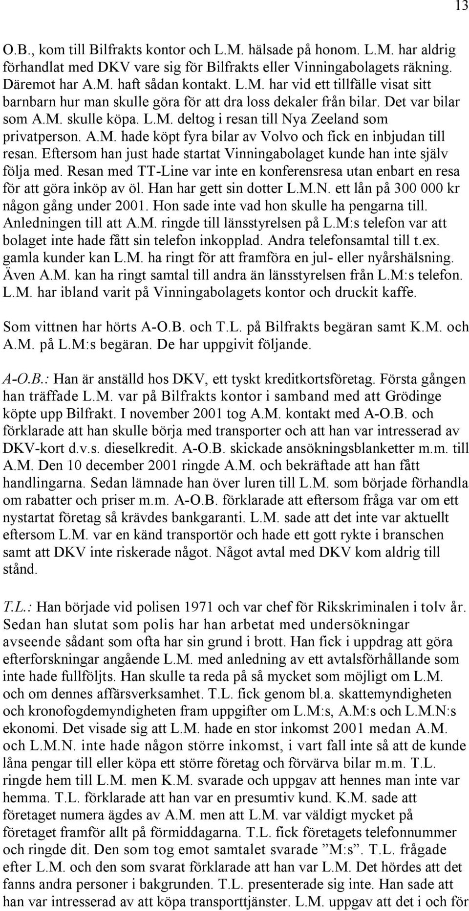 Eftersom han just hade startat Vinningabolaget kunde han inte själv följa med. Resan med TT-Line var inte en konferensresa utan enbart en resa för att göra inköp av öl. Han har gett sin dotter L.M.N.