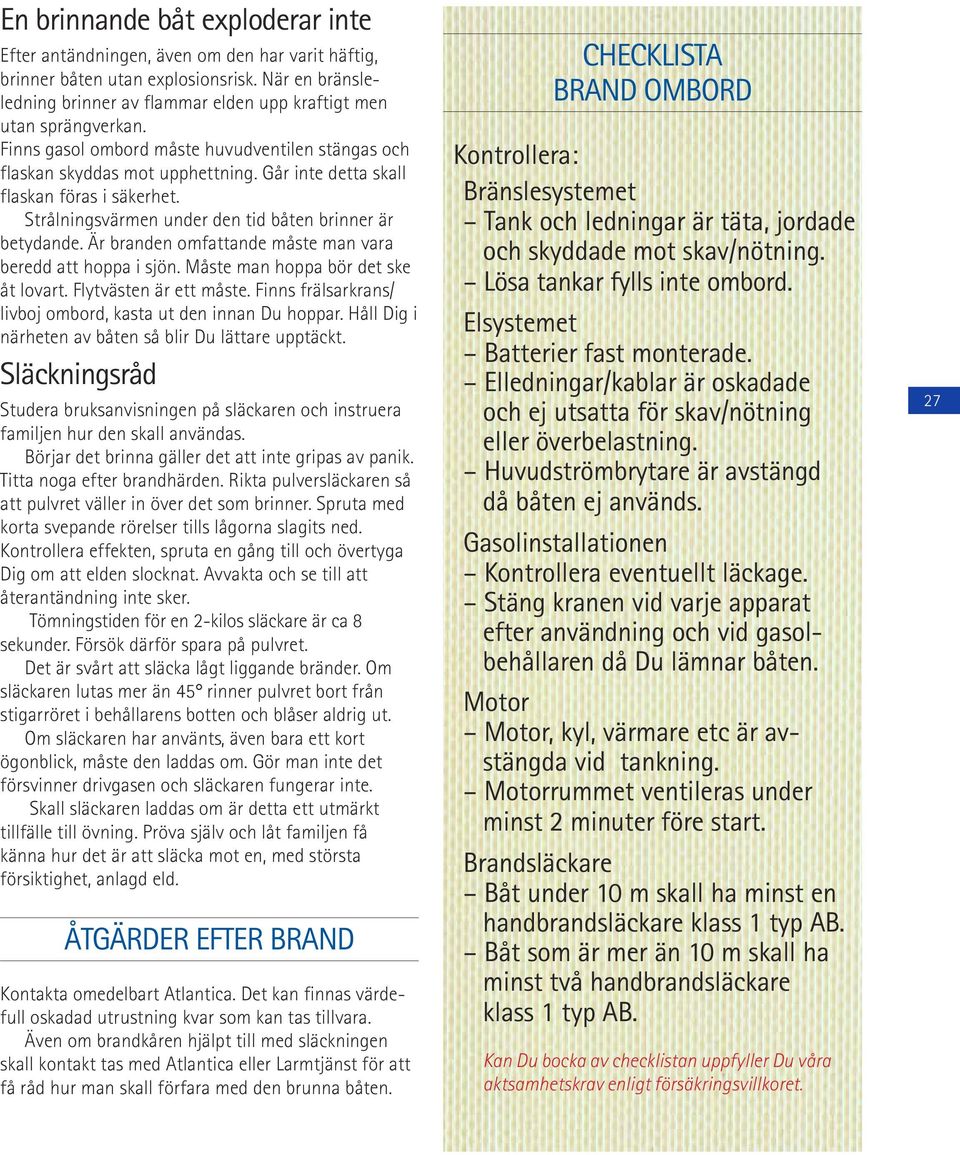 Är branden omfattande måste man vara beredd att hoppa i sjön. Måste man hoppa bör det ske åt lovart. Flytvästen är ett måste. Finns frälsarkrans/ livboj ombord, kasta ut den innan Du hoppar.