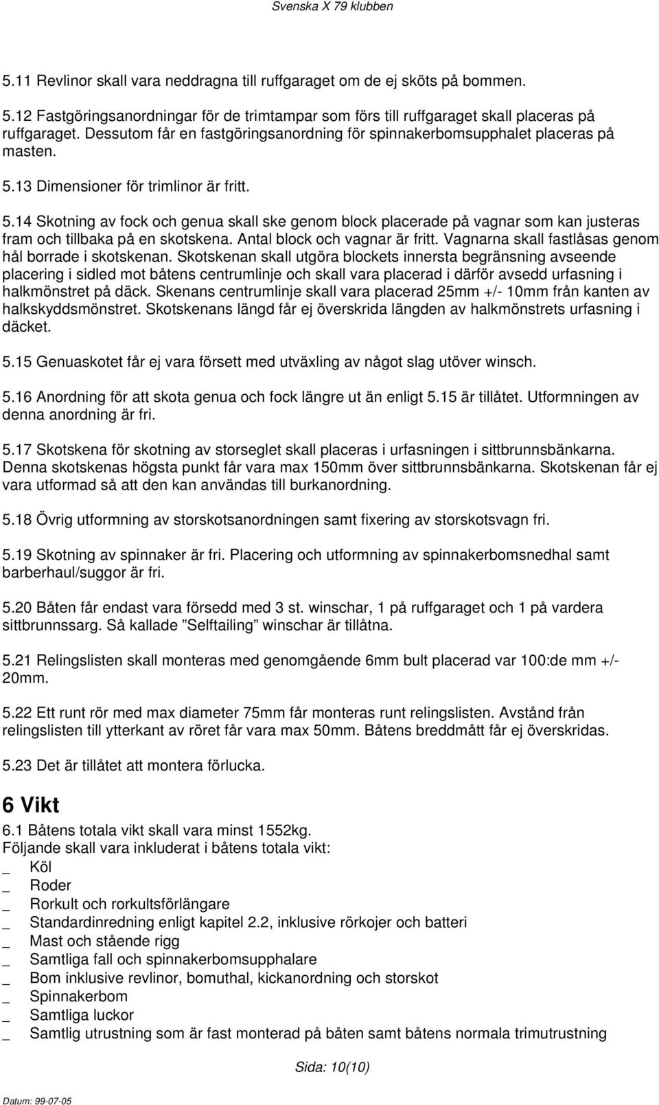 13 Dimensioner för trimlinor är fritt. 5.14 Skotning av fock och genua skall ske genom block placerade på vagnar som kan justeras fram och tillbaka på en skotskena. Antal block och vagnar är fritt.