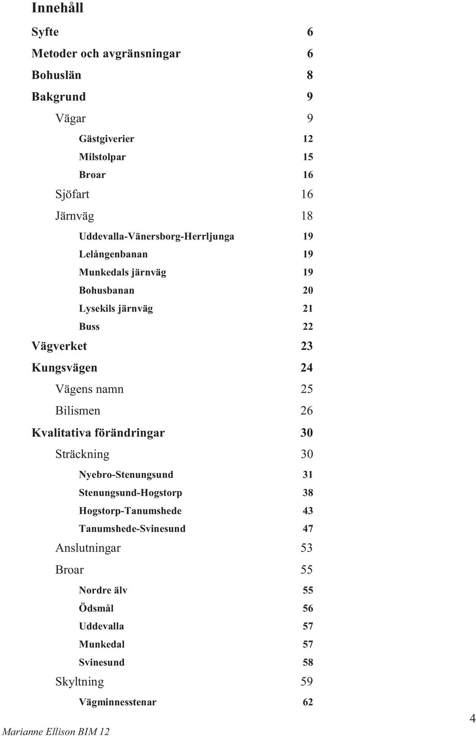 24 Vägens namn 25 Bilismen 26 Kvalitativa förändringar 30 Sträckning 30 Nyebro-Stenungsund 31 Stenungsund-Hogstorp 38 Hogstorp-Tanumshede