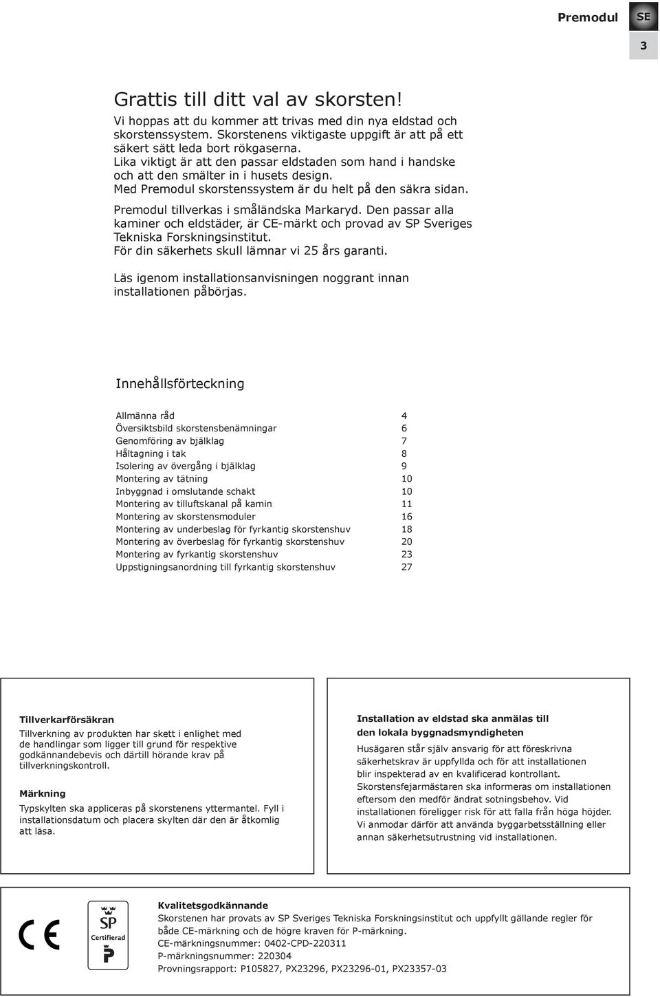 Den passar alla kaminer och eldstäder, är CE-märkt och provad av SP Sveriges Tekniska Forskningsinstitut. För din säkerhets skull lämnar vi 25 års garanti.