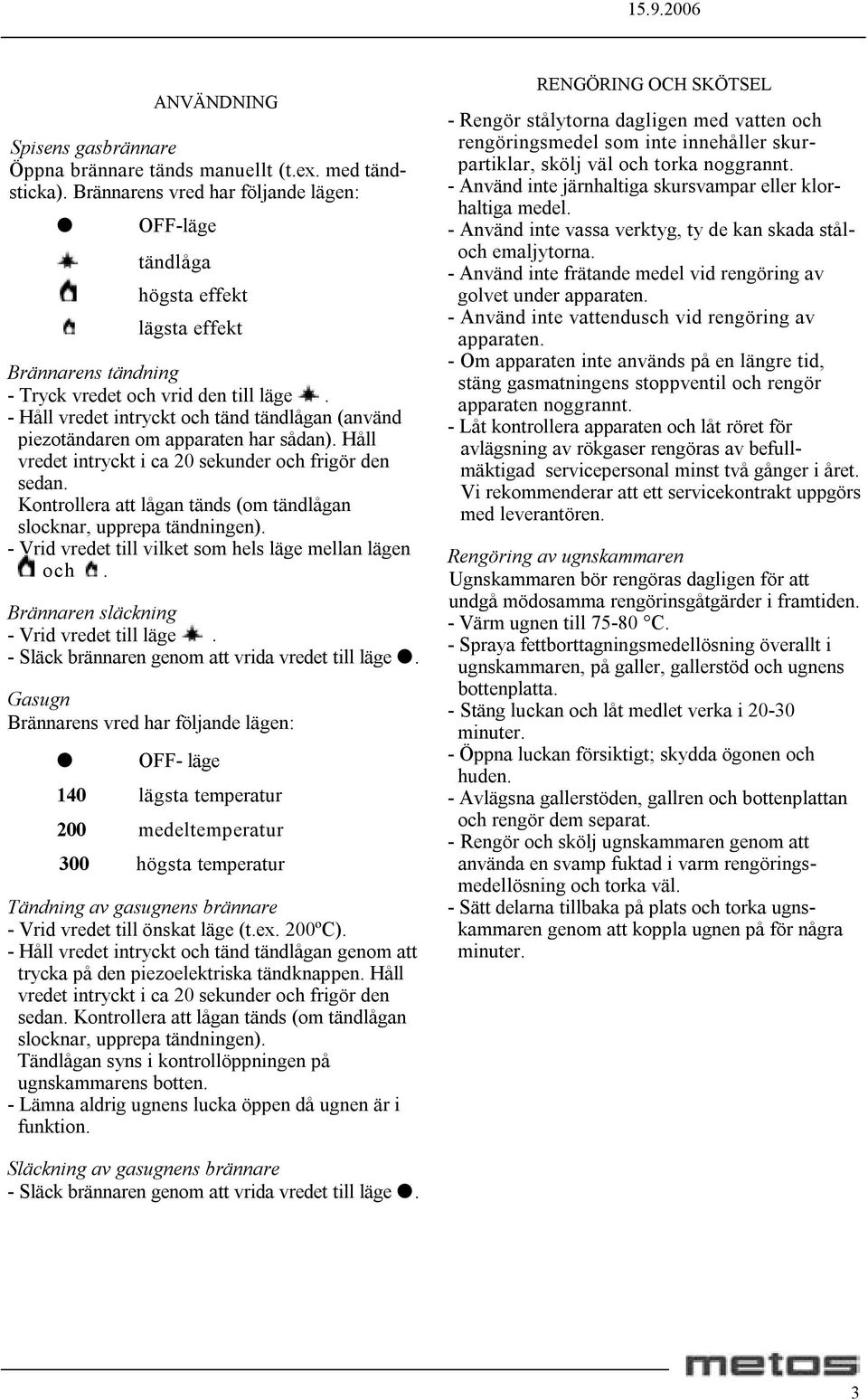 - Håll vredet intryckt och tänd tändlågan (använd piezotändaren om apparaten har sådan). Håll vredet intryckt i ca 20 sekunder och frigör den sedan.