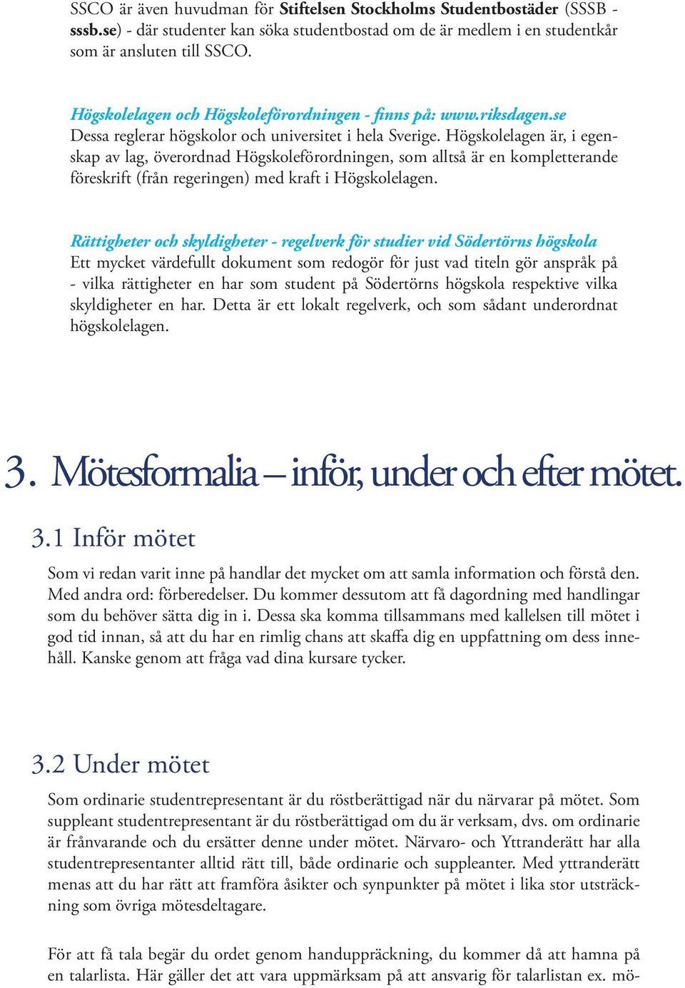 Högskolelagen är, i egenskap av lag, överordnad Högskoleförordningen, som alltså är en kompletterande föreskrift (från regeringen) med kraft i Högskolelagen.