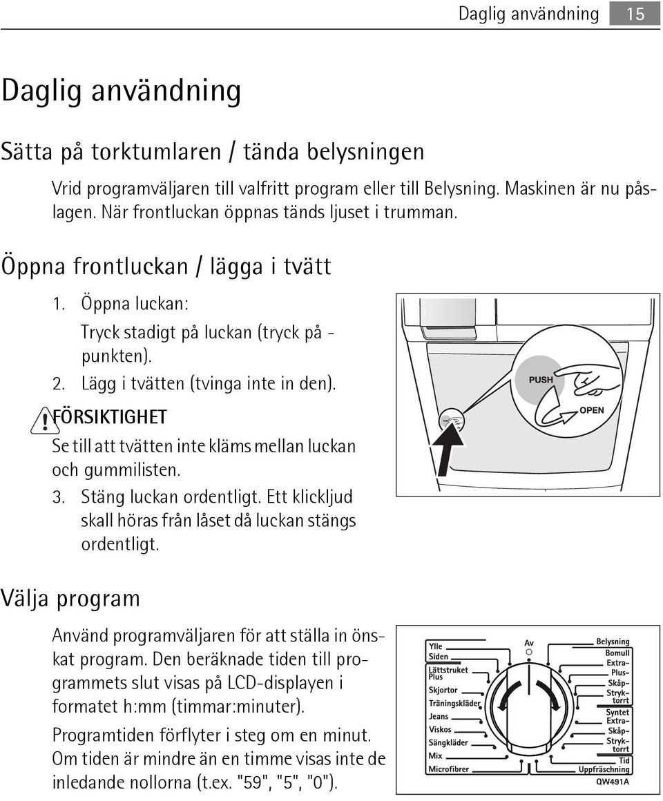 FÖRSIKTIGHET Se till att tvätten inte kläms mellan luckan och gummilisten. 3. Stäng luckan ordentligt. Ett klickljud skall höras från låset då luckan stängs ordentligt.