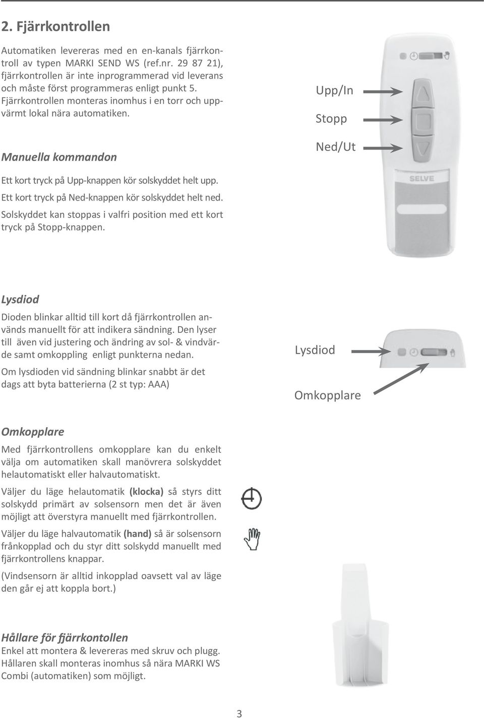 Manuella kommandon Upp/In Stopp ed/ut Ett kort tryck på Upp-knappen kör solskyddet helt upp. Ett kort tryck på ed-knappen kör solskyddet helt ned.