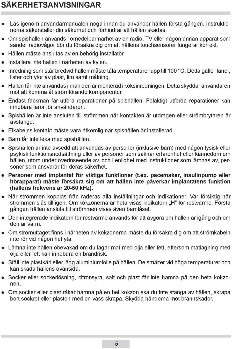 Hällen måste anslutas av en behörig installatör. Installera inte hällen i närheten av kylen. Inredning som står bredvid hällen måste tåla temperaturer upp till 100 C.