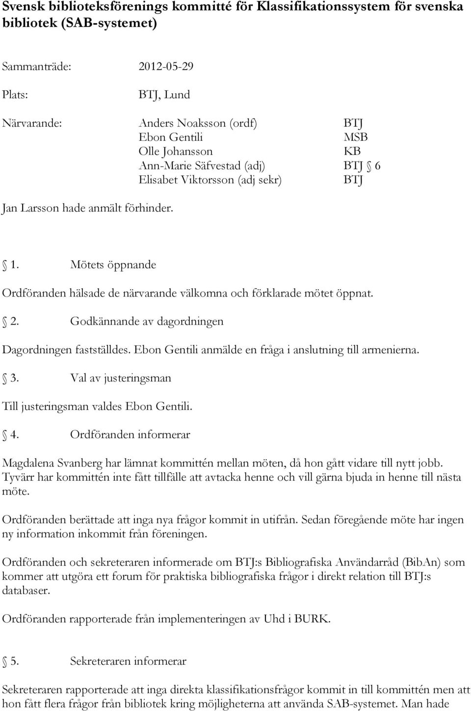 Mötets öppnande Ordföranden hälsade de närvarande välkomna och förklarade mötet öppnat. 2. Godkännande av dagordningen Dagordningen fastställdes.