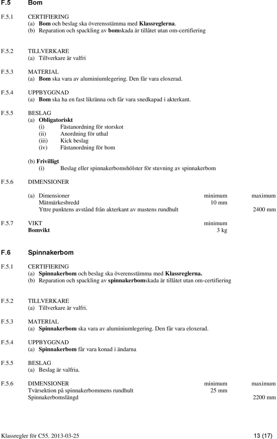 BESLAG (a) Obligatoriskt (i) Fästanordning för storskot (ii) Anordning för uthal (iii) Kick beslag (iv) Fästanordning för bom (b) Frivilligt (i) Beslag eller spinnakerbomshölster för stuvning av