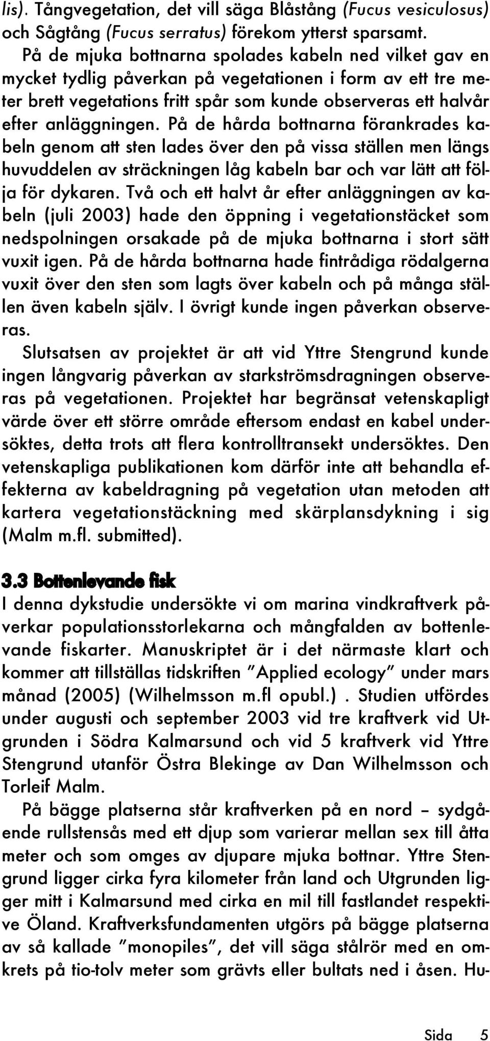 På de hårda bottnarna förankrades kabeln genom att sten lades över den på vissa ställen men längs huvuddelen av sträckningen låg kabeln bar och var lätt att följa för dykaren.