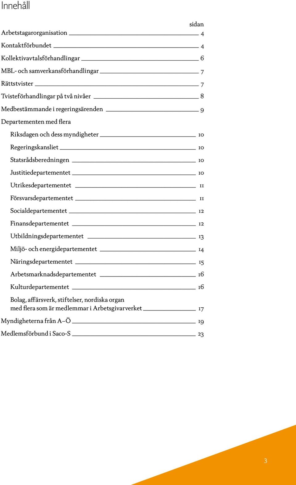 Utrikesdepartementet 11 Försvarsdepartementet 11 Socialdepartementet 12 Finansdepartementet 12 Utbildningsdepartementet 13 Miljö- och energidepartementet 14 Näringsdepartementet 15